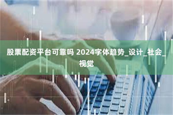 股票配资平台可靠吗 2024字体趋势_设计_社会_视觉