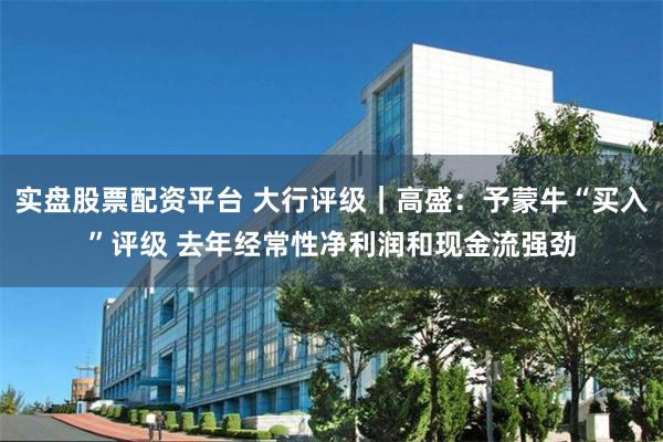 实盘股票配资平台 大行评级｜高盛：予蒙牛“买入”评级 去年经常性净利润和现金流强劲