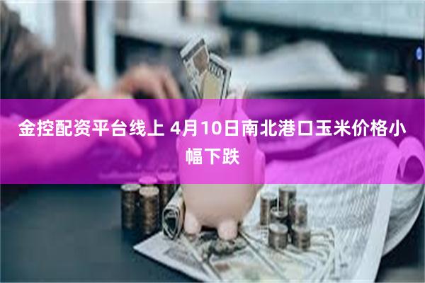 金控配资平台线上 4月10日南北港口玉米价格小幅下跌