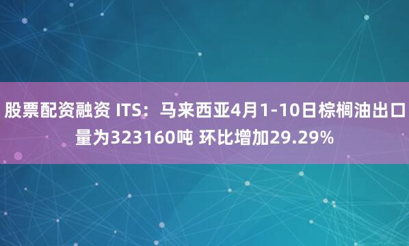 股票配资融资 ITS：马来西亚4月1-10日棕榈油出口量为323160吨 环比增加29.29%