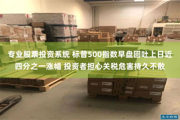 专业股票投资系统 标普500指数早盘回吐上日近四分之一涨幅 投资者担心关税危害持久不散