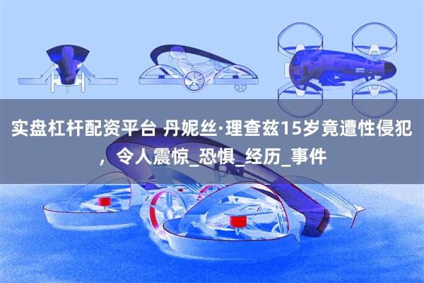 实盘杠杆配资平台 丹妮丝·理查兹15岁竟遭性侵犯，令人震惊_恐惧_经历_事件