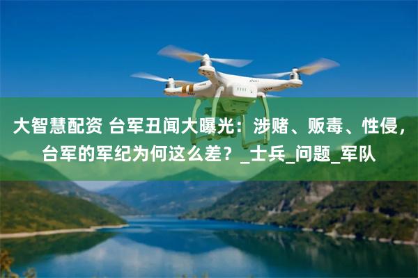 大智慧配资 台军丑闻大曝光：涉赌、贩毒、性侵，台军的军纪为何这么差？_士兵_问题_军队