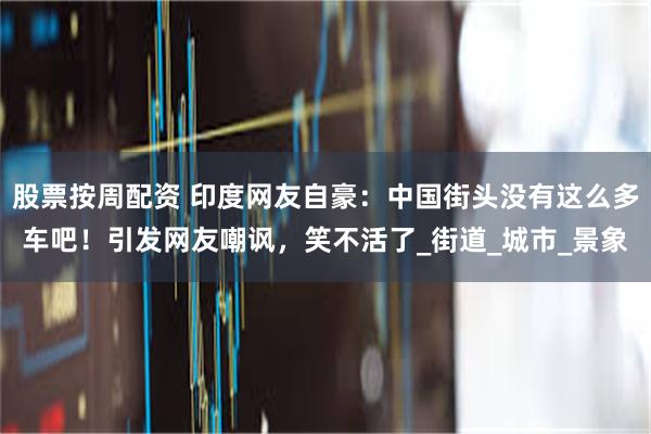股票按周配资 印度网友自豪：中国街头没有这么多车吧！引发网友嘲讽，笑不活了_街道_城市_景象