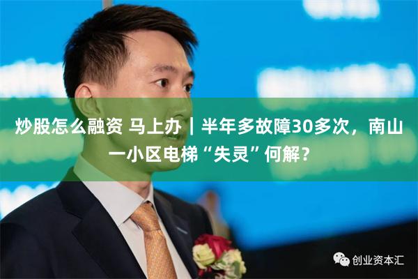 炒股怎么融资 马上办｜半年多故障30多次，南山一小区电梯“失灵”何解？