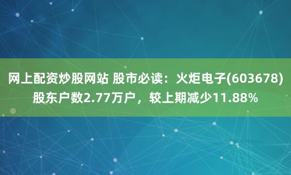 网上配资炒股网站 股市必读：火炬电子(603678)股东户数2.77万户，较上期减少11.88%