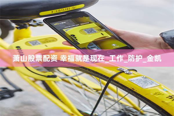 萧山股票配资 幸福就是现在_工作_防护_金凯