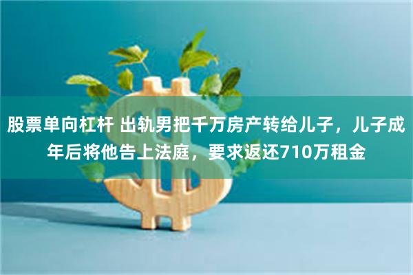 股票单向杠杆 出轨男把千万房产转给儿子，儿子成年后将他告上法庭，要求返还710万租金