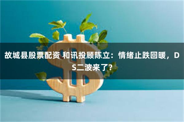 故城县股票配资 和讯投顾陈立：情绪止跌回暖，DS二波来了？