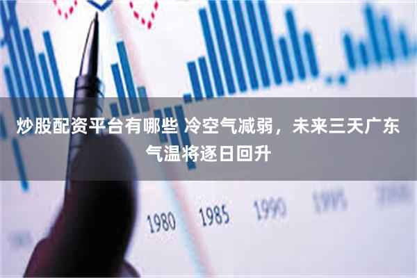 炒股配资平台有哪些 冷空气减弱，未来三天广东气温将逐日回升