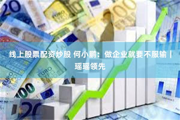 线上股票配资炒股 何小鹏：做企业就要不服输｜瑶瑶领先