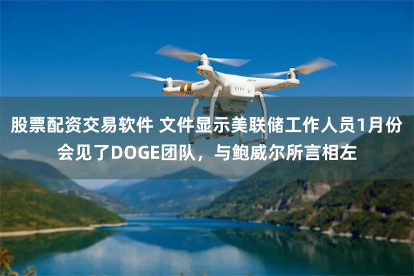 股票配资交易软件 文件显示美联储工作人员1月份会见了DOGE团队，与鲍威尔所言相左