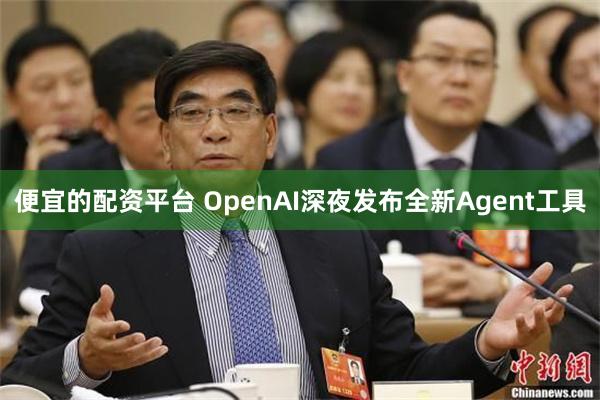 便宜的配资平台 OpenAI深夜发布全新Agent工具