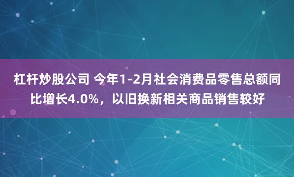 杠杆炒股公司 今年1-2月社会消费品零售总额同比增长4.0%，以旧换新相关商品销售较好