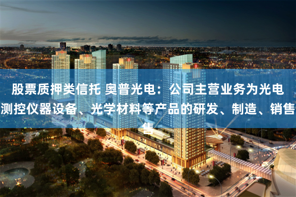 股票质押类信托 奥普光电：公司主营业务为光电测控仪器设备、光学材料等产品的研发、制造、销售
