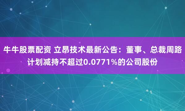 牛牛股票配资 立昂技术最新公告：董事、总裁周路计划减持不超过