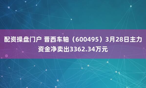 配资操盘门户 晋西车轴（600495）3月28日主力资金净卖出3362.34万元