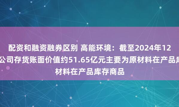 配资和融资融券区别 高能环境：截至2024年12月31日公司