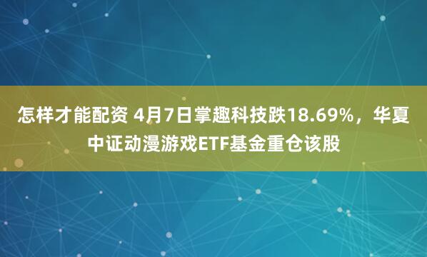 怎样才能配资 4月7日掌趣科技跌18.69%，华夏中证动漫游戏ETF基金重仓该股