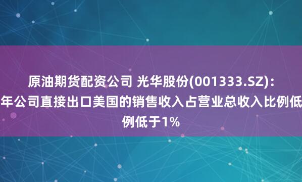 原油期货配资公司 光华股份(001333.SZ)：2024年公司直接出口美国的销售收入占营业总收入比例低于1%