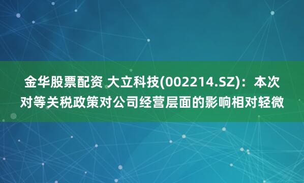 金华股票配资 大立科技(002214.SZ)：本次对等关税政策对公司经营层面的影响相对轻微