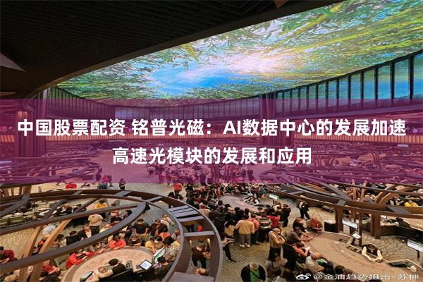 中国股票配资 铭普光磁：AI数据中心的发展加速高速光模块的发