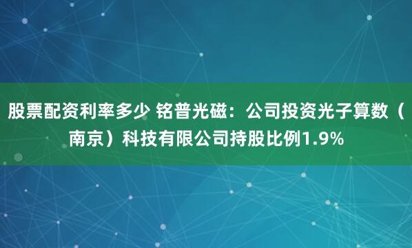 股票配资利率多少 铭普光磁：公司投资光子算数（南京）科技有限