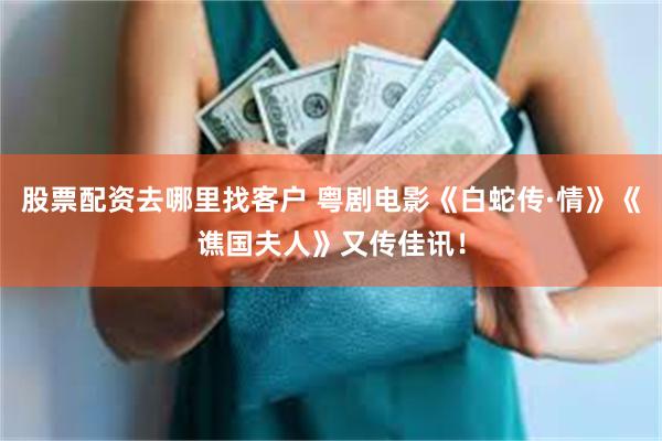 股票配资去哪里找客户 粤剧电影《白蛇传·情》《谯国夫人》又传