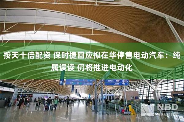 按天十倍配资 保时捷回应拟在华停售电动汽车：纯属误读 仍将推进电动化