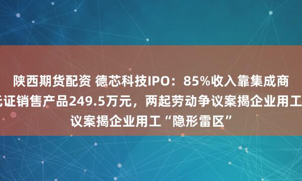 陕西期货配资 德芯科技IPO：85%收入靠集成商“输血”，无