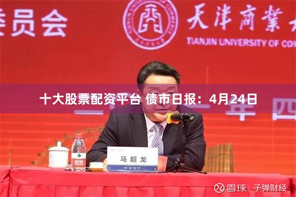 十大股票配资平台 债市日报：4月24日