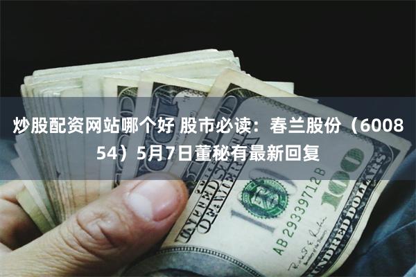 炒股配资网站哪个好 股市必读：春兰股份（600854）5月7日董秘有最新回复