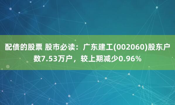 配债的股票 股市必读：广东建工(002060)股东户数7.5