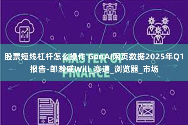 股票短线杠杆怎么操作 GenAI网页数据2025年Q1报告-