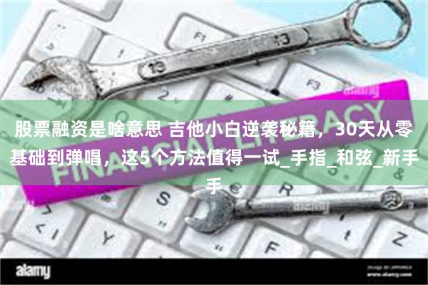 股票融资是啥意思 吉他小白逆袭秘籍，30天从零基础到弹唱，这