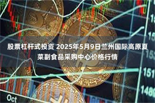 股票杠杆式投资 2025年5月9日兰州国际高原夏菜副食品采购