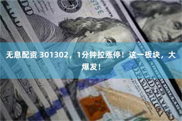 无息配资 301302，1分钟拉涨停！这一板块，大爆发！