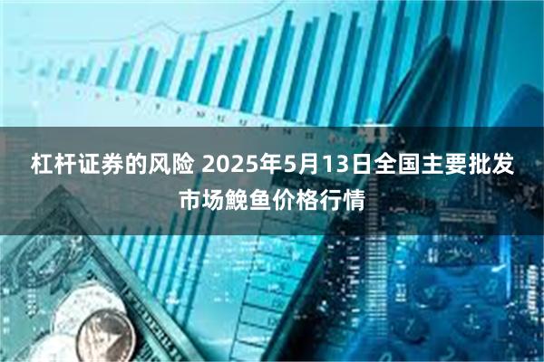 杠杆证券的风险 2025年5月13日全国主要批发市场鮸鱼价格