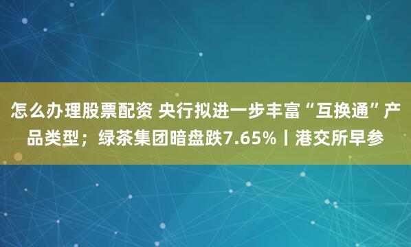 怎么办理股票配资 央行拟进一步丰富“互换通”产品类型；绿茶集