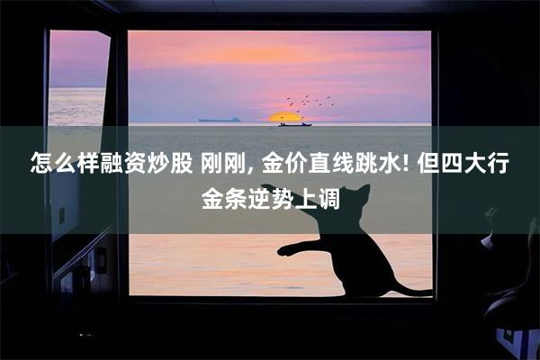 怎么样融资炒股 刚刚, 金价直线跳水! 但四大行金条逆势上调