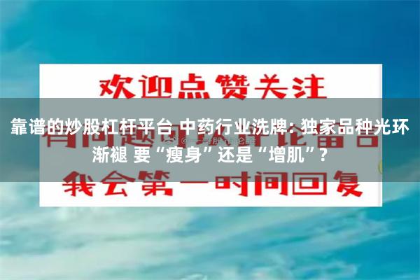 靠谱的炒股杠杆平台 中药行业洗牌: 独家品种光环渐褪 要“瘦