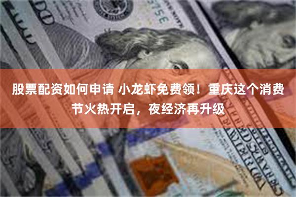 股票配资如何申请 小龙虾免费领！重庆这个消费节火热开启，夜经