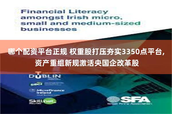 哪个配资平台正规 权重股打压夯实3350点平台, 资产重组新