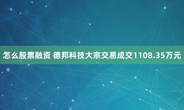 怎么股票融资 德邦科技大宗交易成交1108.35万元