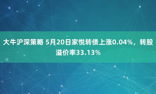 大牛沪深策略 5月20日家悦转债上涨0.04%，转股溢价率3