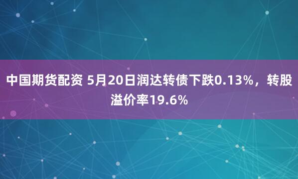 中国期货配资 5月20日润达转债下跌0.13%，转股溢价率1