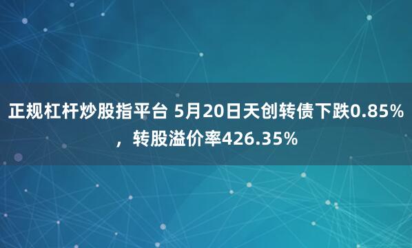 正规杠杆炒股指平台 5月20日天创转债下跌0.85%，转股溢