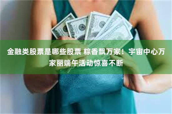 金融类股票是哪些股票 粽香飘万家！宇宙中心万家丽端午活动惊喜不断