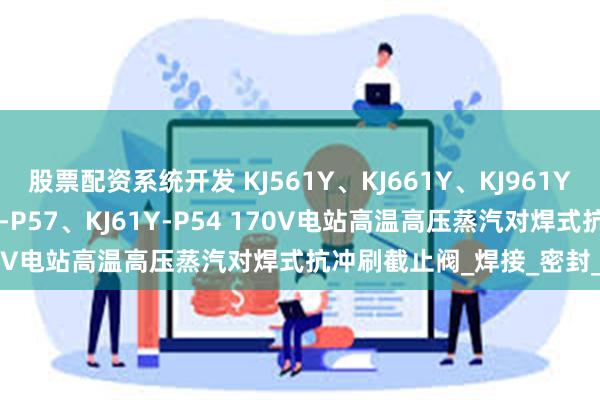 股票配资系统开发 KJ561Y、KJ661Y、KJ961Y、KJ61Y-P55、KJ61Y-P57、KJ61Y-P54 170V电站高温高压蒸汽对焊式抗冲刷截止阀_焊接_密封_CrMo