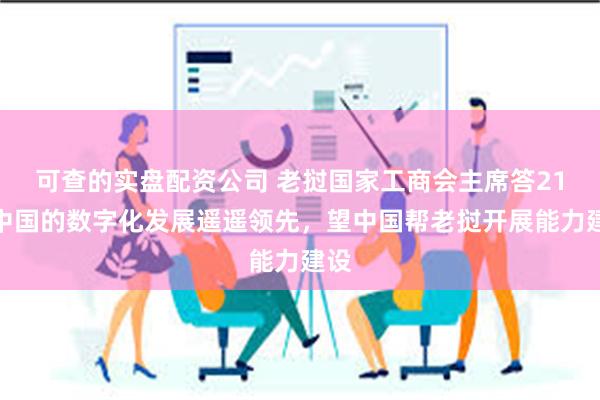 可查的实盘配资公司 老挝国家工商会主席答21：中国的数字化发展遥遥领先，望中国帮老挝开展能力建设
